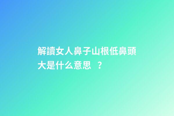 解讀女人鼻子山根低鼻頭大是什么意思？